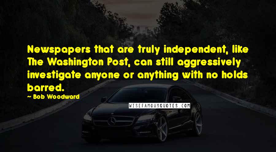 Bob Woodward Quotes: Newspapers that are truly independent, like The Washington Post, can still aggressively investigate anyone or anything with no holds barred.
