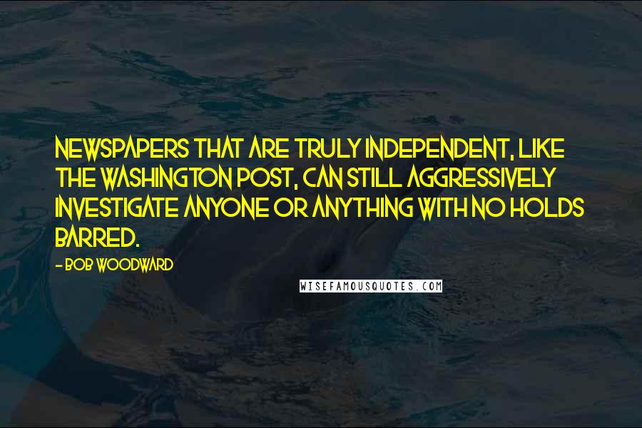 Bob Woodward Quotes: Newspapers that are truly independent, like The Washington Post, can still aggressively investigate anyone or anything with no holds barred.