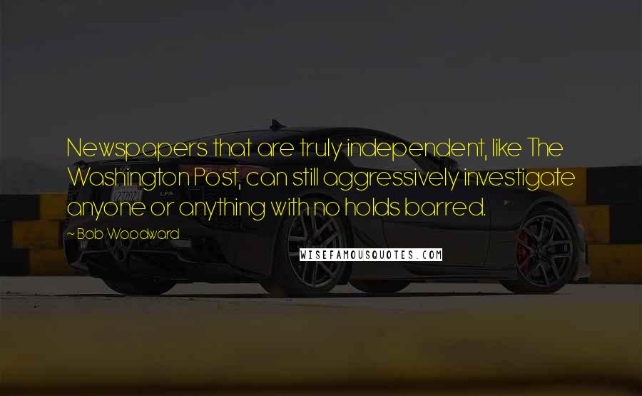 Bob Woodward Quotes: Newspapers that are truly independent, like The Washington Post, can still aggressively investigate anyone or anything with no holds barred.