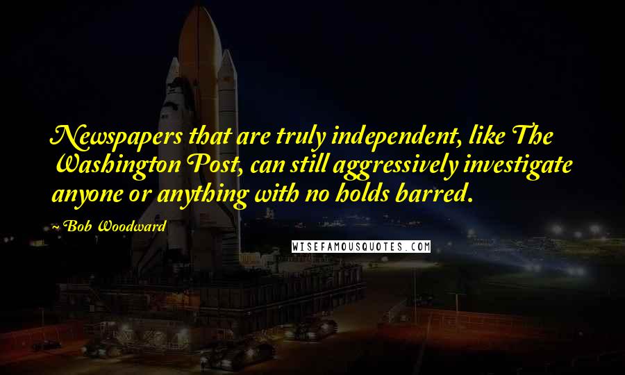 Bob Woodward Quotes: Newspapers that are truly independent, like The Washington Post, can still aggressively investigate anyone or anything with no holds barred.