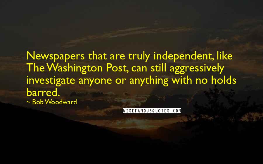 Bob Woodward Quotes: Newspapers that are truly independent, like The Washington Post, can still aggressively investigate anyone or anything with no holds barred.