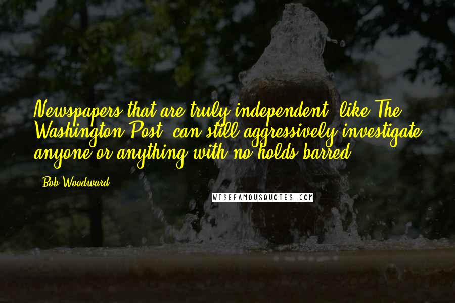 Bob Woodward Quotes: Newspapers that are truly independent, like The Washington Post, can still aggressively investigate anyone or anything with no holds barred.
