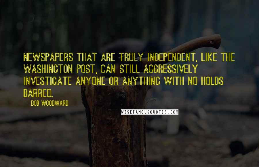 Bob Woodward Quotes: Newspapers that are truly independent, like The Washington Post, can still aggressively investigate anyone or anything with no holds barred.