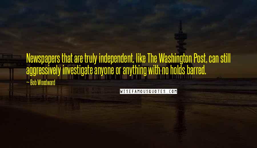 Bob Woodward Quotes: Newspapers that are truly independent, like The Washington Post, can still aggressively investigate anyone or anything with no holds barred.