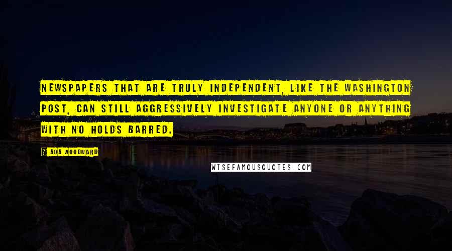 Bob Woodward Quotes: Newspapers that are truly independent, like The Washington Post, can still aggressively investigate anyone or anything with no holds barred.