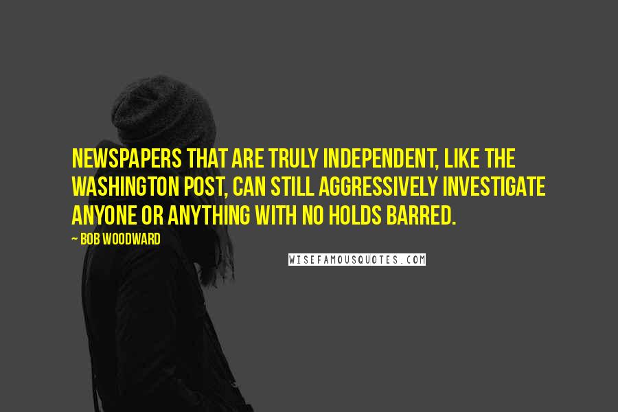 Bob Woodward Quotes: Newspapers that are truly independent, like The Washington Post, can still aggressively investigate anyone or anything with no holds barred.