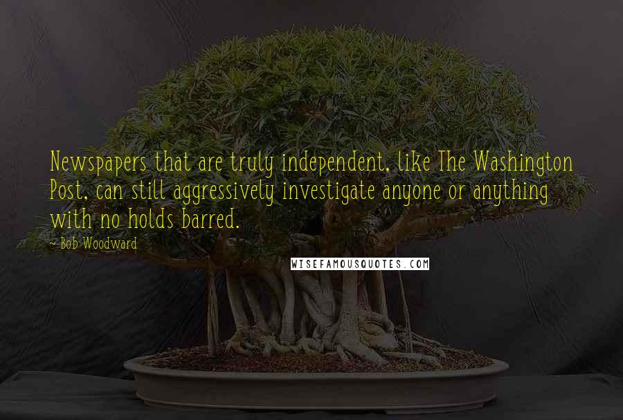 Bob Woodward Quotes: Newspapers that are truly independent, like The Washington Post, can still aggressively investigate anyone or anything with no holds barred.