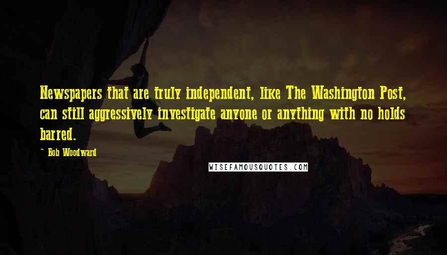 Bob Woodward Quotes: Newspapers that are truly independent, like The Washington Post, can still aggressively investigate anyone or anything with no holds barred.