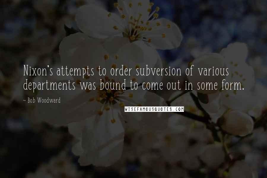 Bob Woodward Quotes: Nixon's attempts to order subversion of various departments was bound to come out in some form.