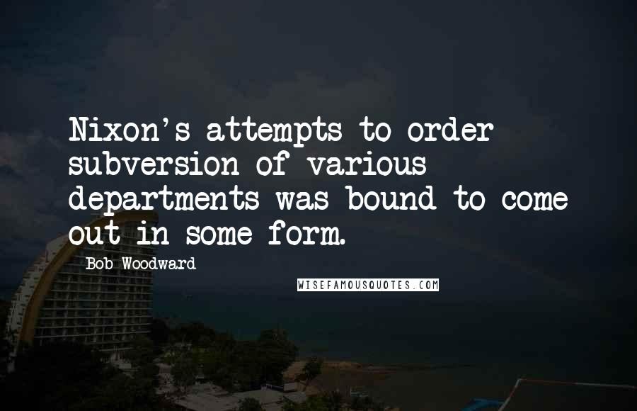 Bob Woodward Quotes: Nixon's attempts to order subversion of various departments was bound to come out in some form.