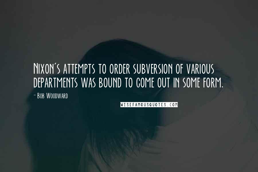 Bob Woodward Quotes: Nixon's attempts to order subversion of various departments was bound to come out in some form.