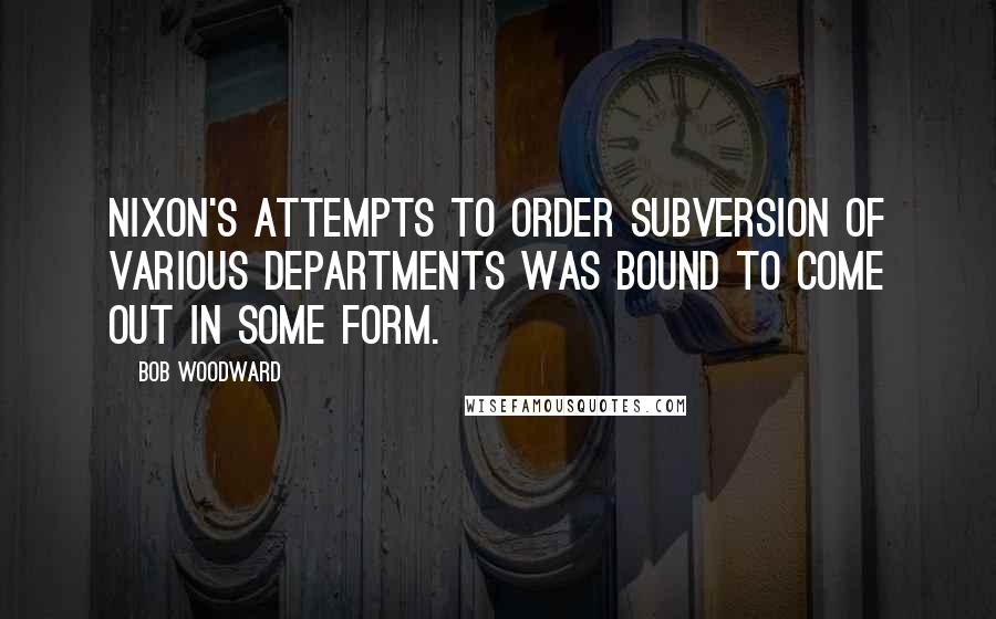Bob Woodward Quotes: Nixon's attempts to order subversion of various departments was bound to come out in some form.