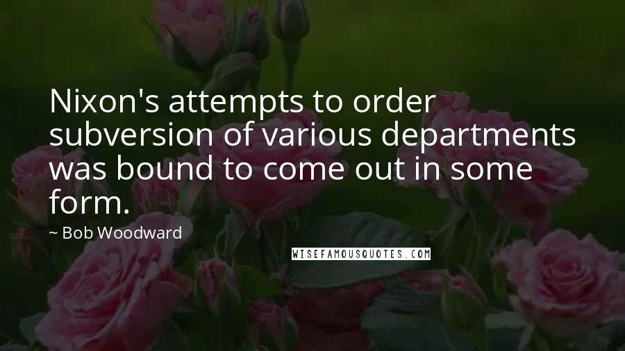 Bob Woodward Quotes: Nixon's attempts to order subversion of various departments was bound to come out in some form.