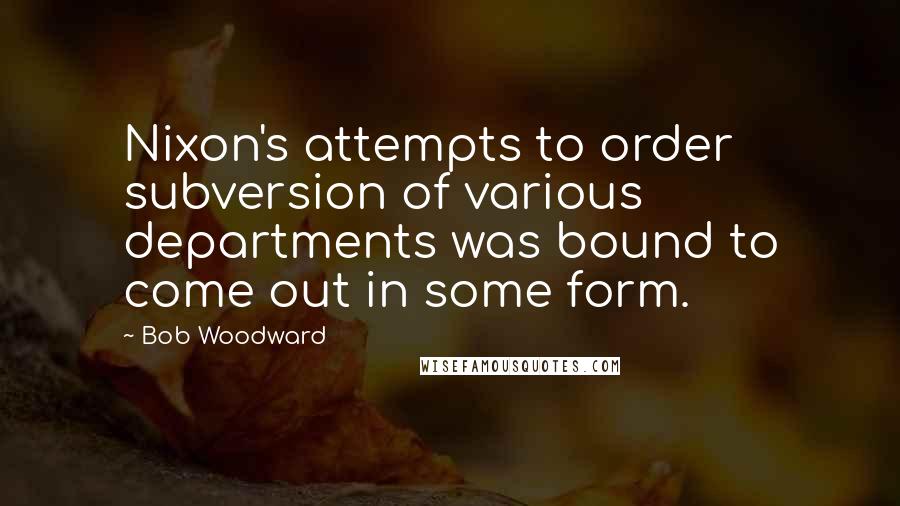Bob Woodward Quotes: Nixon's attempts to order subversion of various departments was bound to come out in some form.