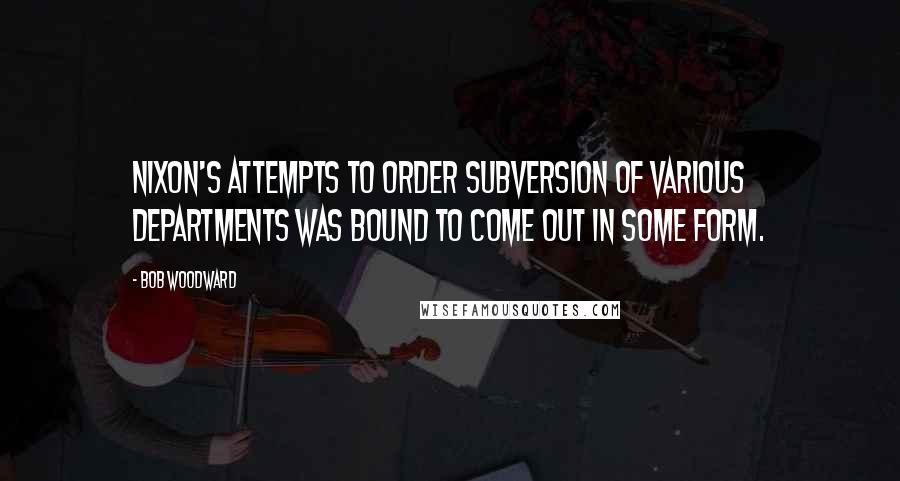 Bob Woodward Quotes: Nixon's attempts to order subversion of various departments was bound to come out in some form.