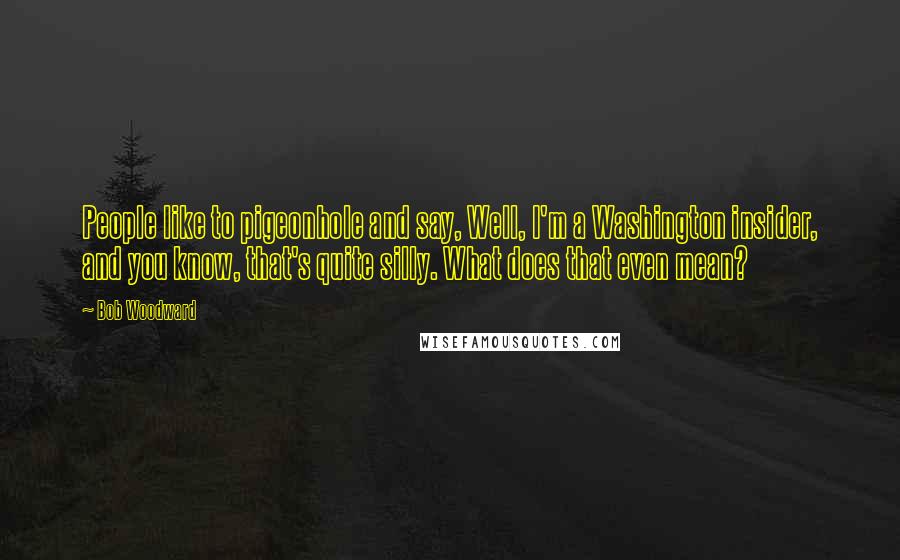 Bob Woodward Quotes: People like to pigeonhole and say, Well, I'm a Washington insider, and you know, that's quite silly. What does that even mean?