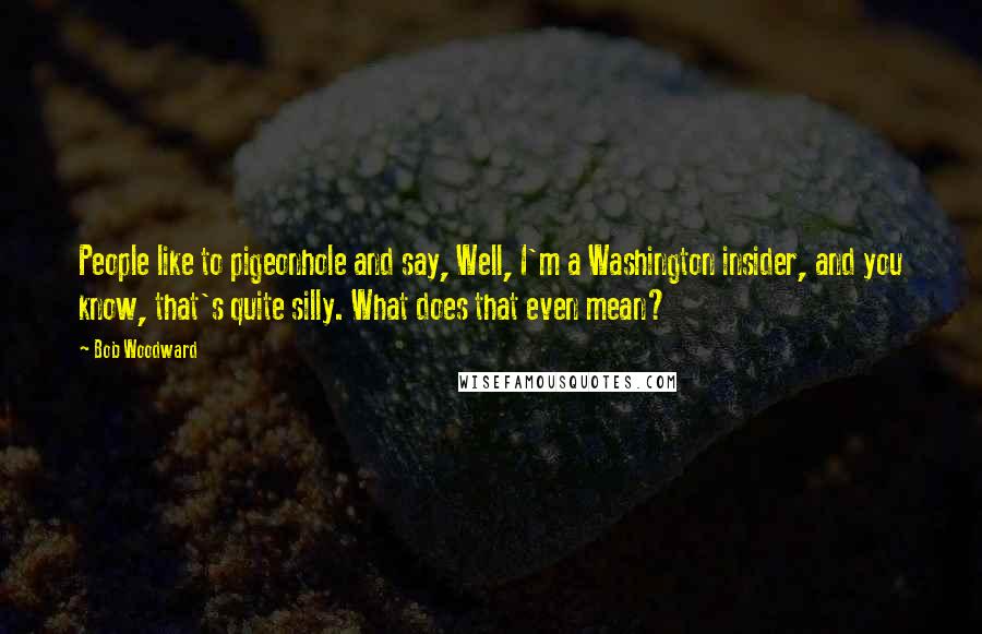 Bob Woodward Quotes: People like to pigeonhole and say, Well, I'm a Washington insider, and you know, that's quite silly. What does that even mean?