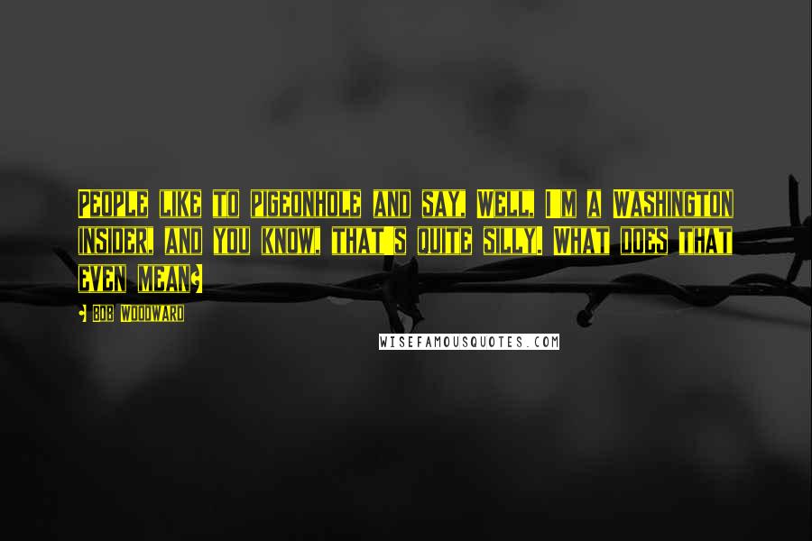Bob Woodward Quotes: People like to pigeonhole and say, Well, I'm a Washington insider, and you know, that's quite silly. What does that even mean?