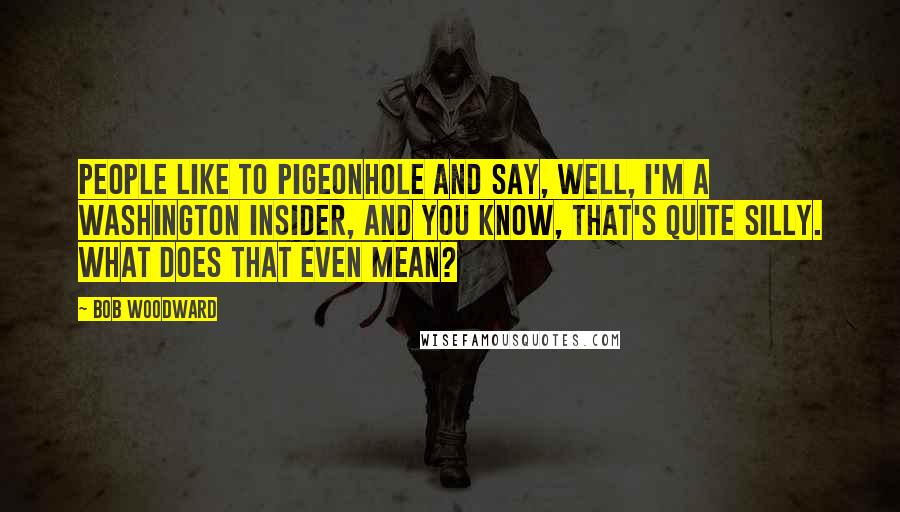 Bob Woodward Quotes: People like to pigeonhole and say, Well, I'm a Washington insider, and you know, that's quite silly. What does that even mean?