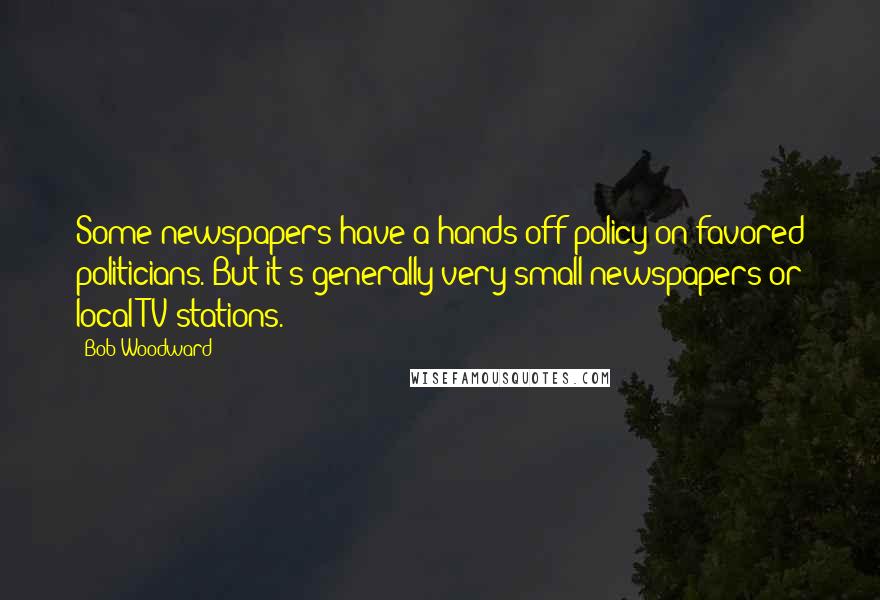 Bob Woodward Quotes: Some newspapers have a hands-off policy on favored politicians. But it's generally very small newspapers or local TV stations.