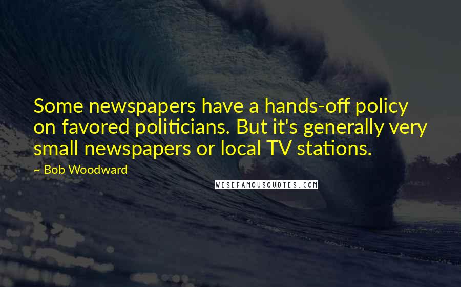 Bob Woodward Quotes: Some newspapers have a hands-off policy on favored politicians. But it's generally very small newspapers or local TV stations.