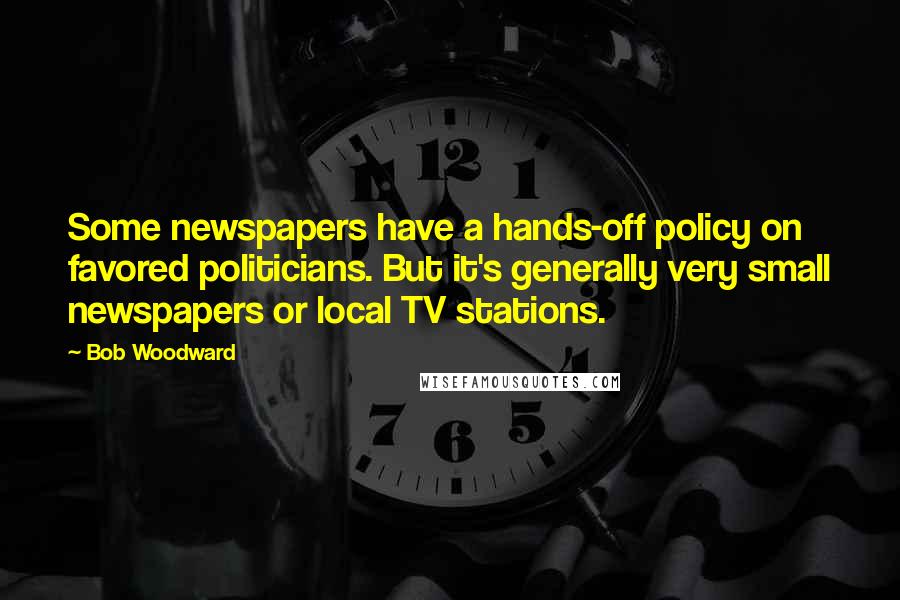 Bob Woodward Quotes: Some newspapers have a hands-off policy on favored politicians. But it's generally very small newspapers or local TV stations.