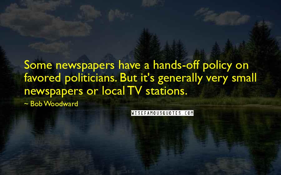 Bob Woodward Quotes: Some newspapers have a hands-off policy on favored politicians. But it's generally very small newspapers or local TV stations.