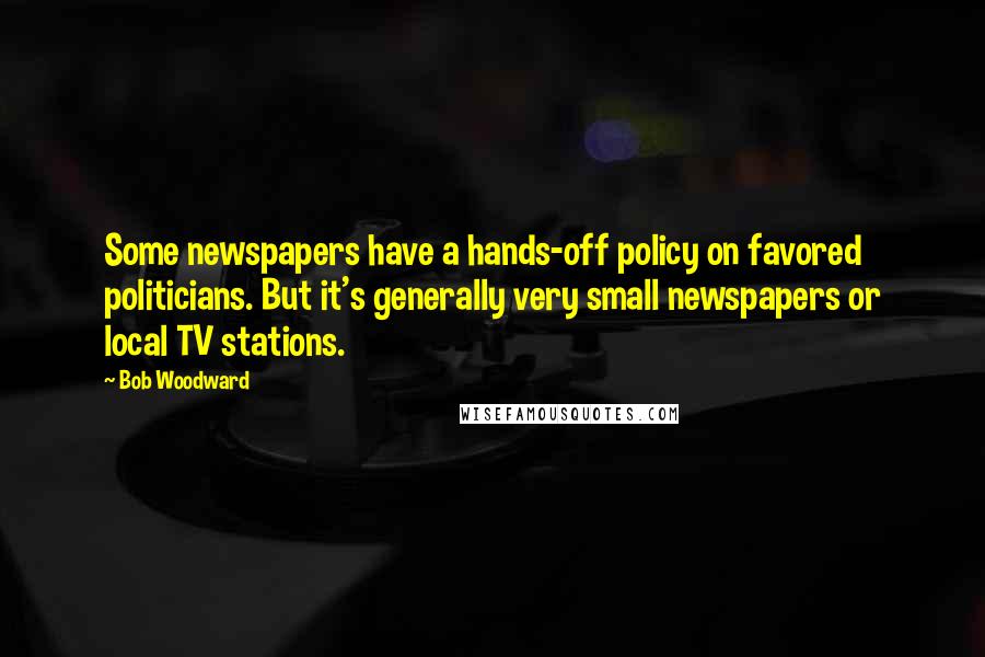Bob Woodward Quotes: Some newspapers have a hands-off policy on favored politicians. But it's generally very small newspapers or local TV stations.