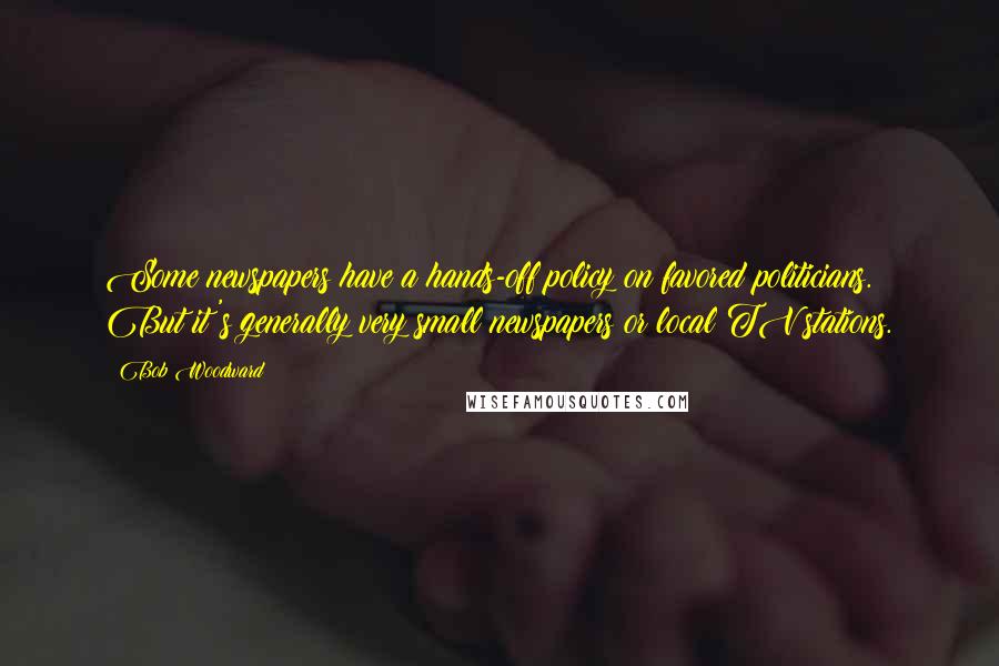 Bob Woodward Quotes: Some newspapers have a hands-off policy on favored politicians. But it's generally very small newspapers or local TV stations.