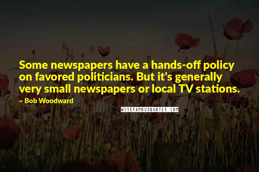 Bob Woodward Quotes: Some newspapers have a hands-off policy on favored politicians. But it's generally very small newspapers or local TV stations.