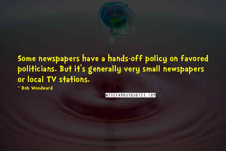 Bob Woodward Quotes: Some newspapers have a hands-off policy on favored politicians. But it's generally very small newspapers or local TV stations.