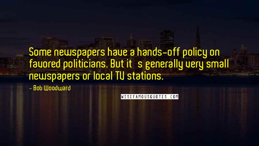 Bob Woodward Quotes: Some newspapers have a hands-off policy on favored politicians. But it's generally very small newspapers or local TV stations.