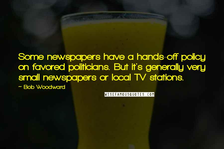 Bob Woodward Quotes: Some newspapers have a hands-off policy on favored politicians. But it's generally very small newspapers or local TV stations.