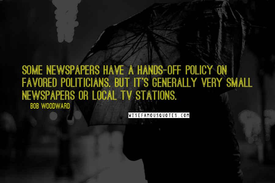 Bob Woodward Quotes: Some newspapers have a hands-off policy on favored politicians. But it's generally very small newspapers or local TV stations.