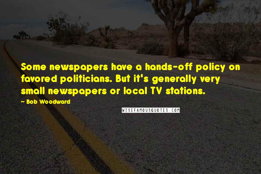 Bob Woodward Quotes: Some newspapers have a hands-off policy on favored politicians. But it's generally very small newspapers or local TV stations.