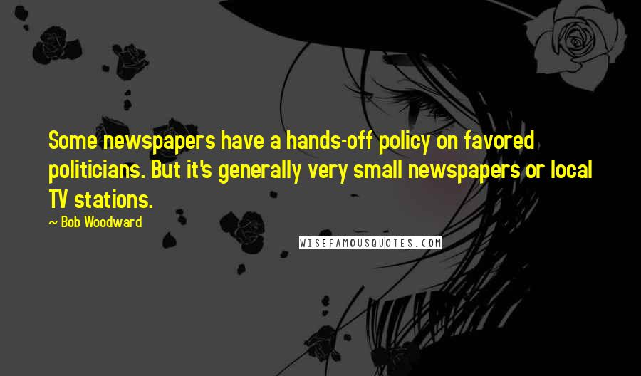 Bob Woodward Quotes: Some newspapers have a hands-off policy on favored politicians. But it's generally very small newspapers or local TV stations.