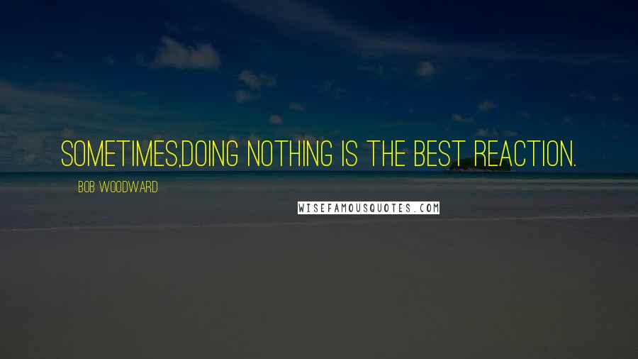 Bob Woodward Quotes: Sometimes,doing nothing is the best reaction.