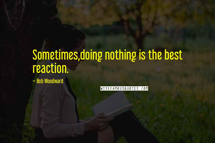 Bob Woodward Quotes: Sometimes,doing nothing is the best reaction.