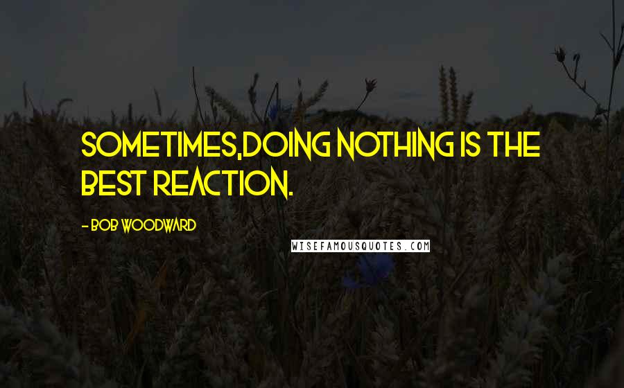 Bob Woodward Quotes: Sometimes,doing nothing is the best reaction.