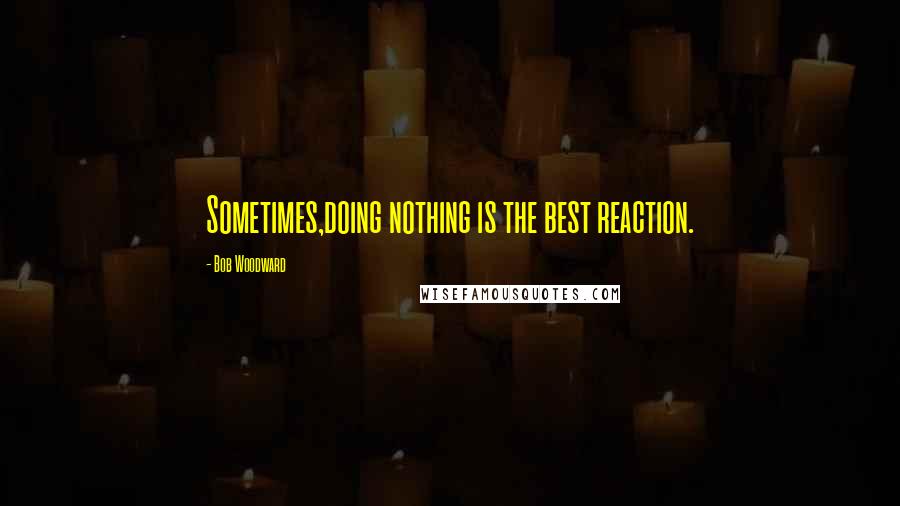 Bob Woodward Quotes: Sometimes,doing nothing is the best reaction.