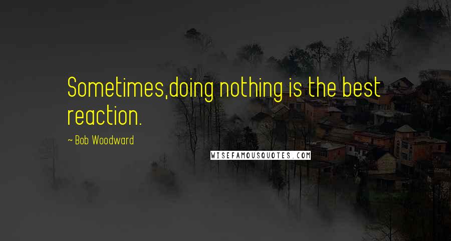 Bob Woodward Quotes: Sometimes,doing nothing is the best reaction.