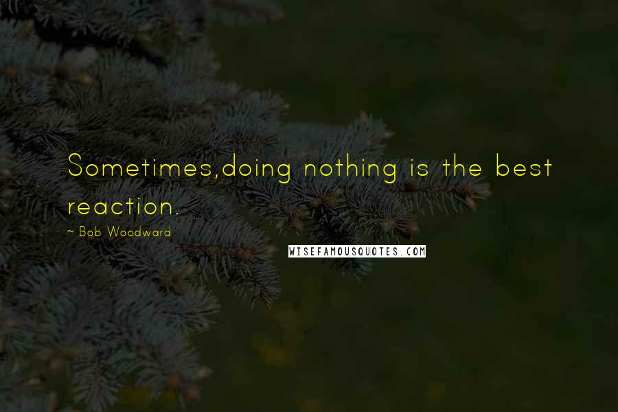 Bob Woodward Quotes: Sometimes,doing nothing is the best reaction.
