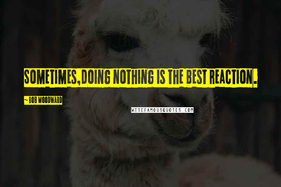 Bob Woodward Quotes: Sometimes,doing nothing is the best reaction.