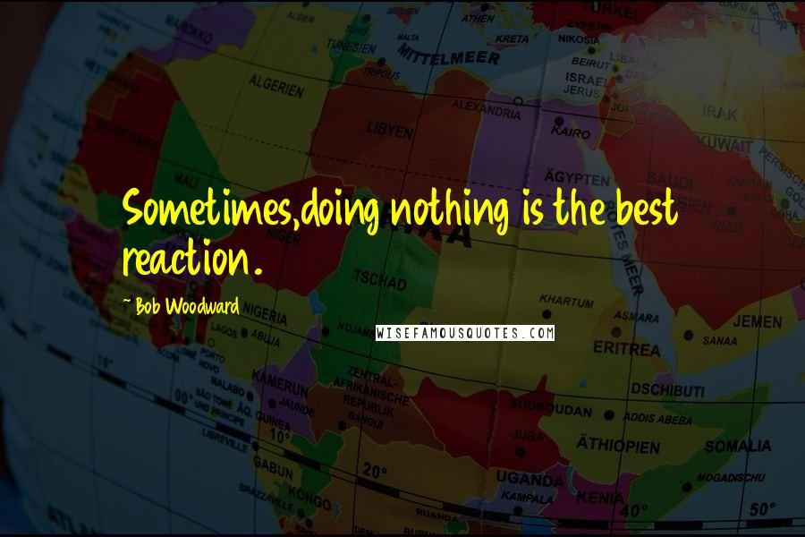 Bob Woodward Quotes: Sometimes,doing nothing is the best reaction.