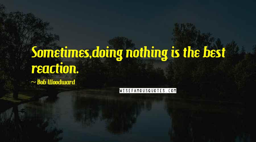 Bob Woodward Quotes: Sometimes,doing nothing is the best reaction.