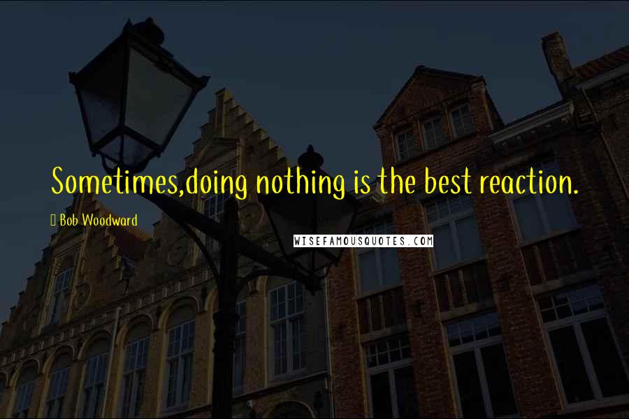 Bob Woodward Quotes: Sometimes,doing nothing is the best reaction.