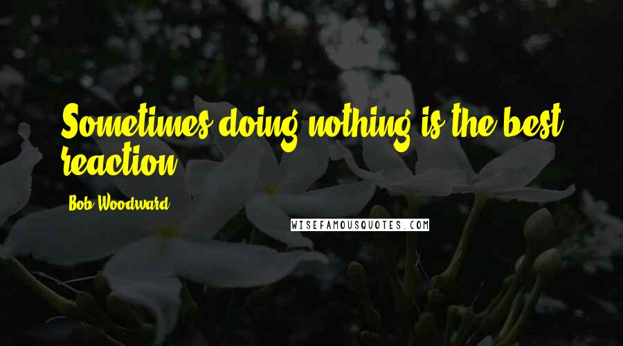 Bob Woodward Quotes: Sometimes,doing nothing is the best reaction.