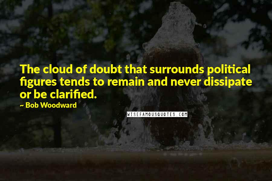 Bob Woodward Quotes: The cloud of doubt that surrounds political figures tends to remain and never dissipate or be clarified.