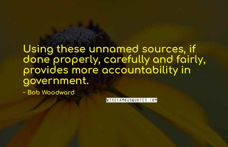 Bob Woodward Quotes: Using these unnamed sources, if done properly, carefully and fairly, provides more accountability in government.