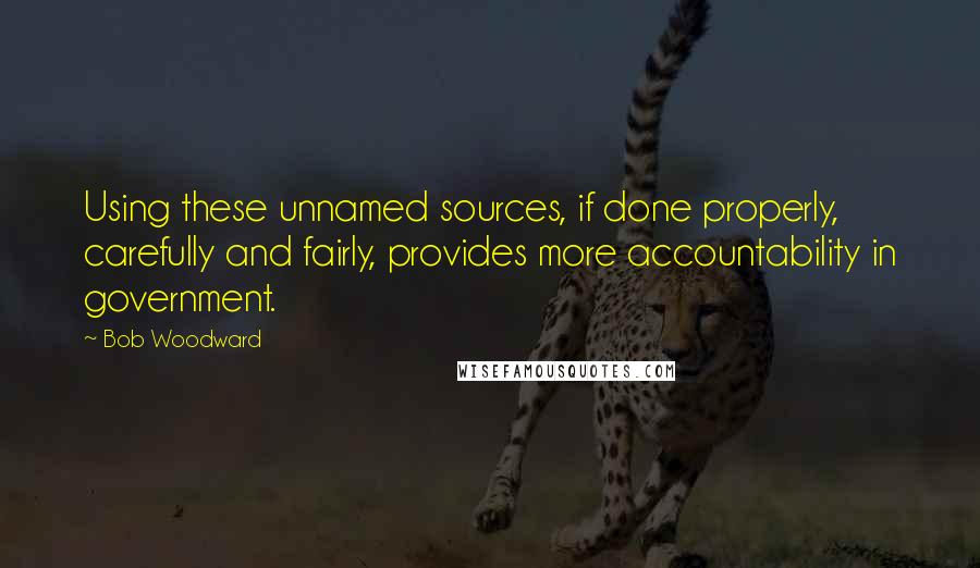 Bob Woodward Quotes: Using these unnamed sources, if done properly, carefully and fairly, provides more accountability in government.